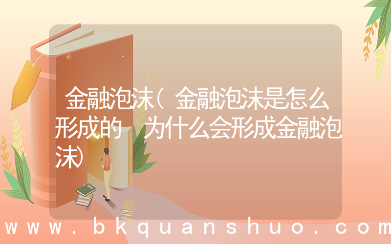 金融泡沫(金融泡沫是怎么形成的 为什么会形成金融泡沫)